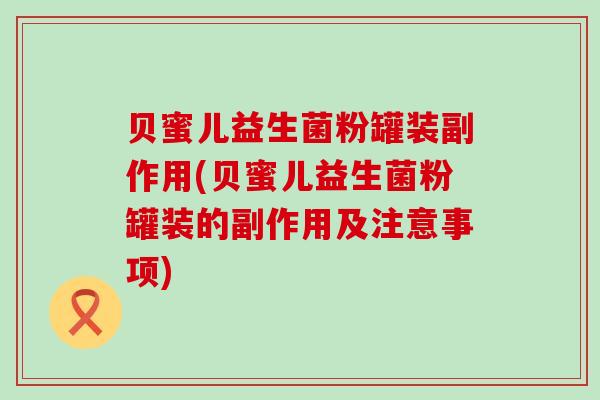 贝蜜儿益生菌粉罐装副作用(贝蜜儿益生菌粉罐装的副作用及注意事项)