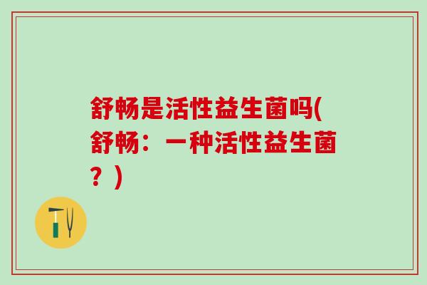 舒畅是活性益生菌吗(舒畅：一种活性益生菌？)
