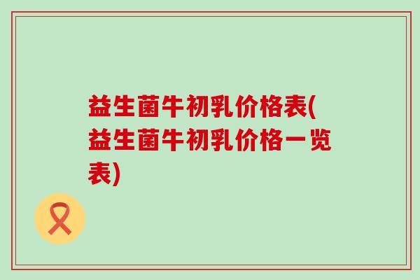 益生菌牛初乳价格表(益生菌牛初乳价格一览表)