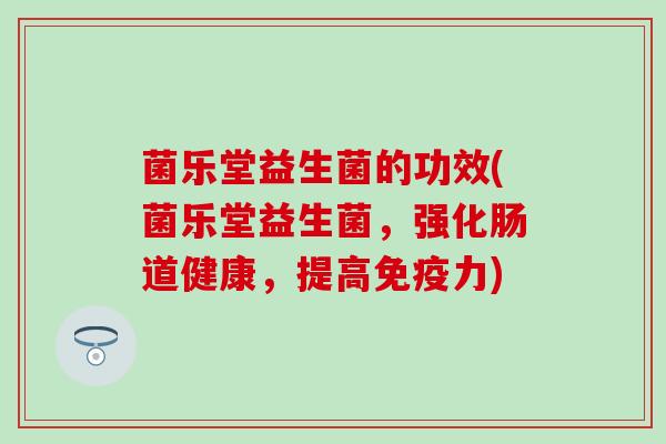 菌乐堂益生菌的功效(菌乐堂益生菌，强化肠道健康，提高力)