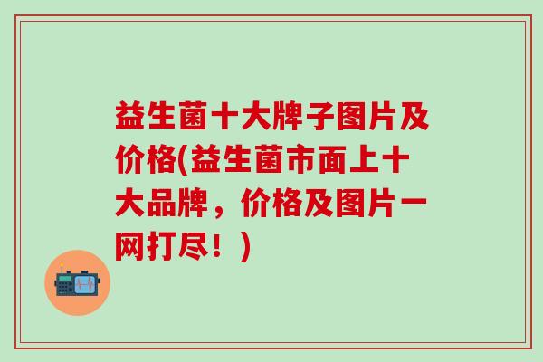 益生菌十大牌子图片及价格(益生菌市面上十大品牌，价格及图片一网打尽！)