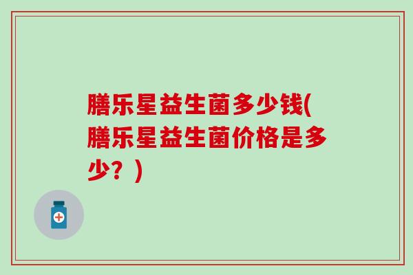 膳乐星益生菌多少钱(膳乐星益生菌价格是多少？)