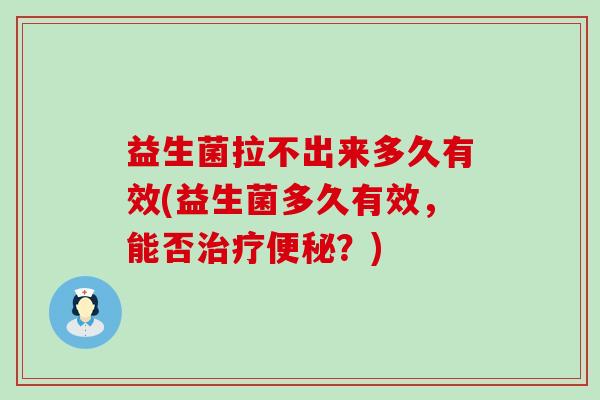 益生菌拉不出来多久有效(益生菌多久有效，能否？)