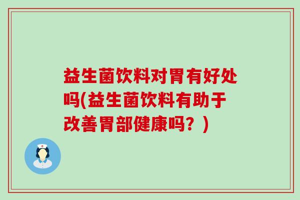 益生菌饮料对胃有好处吗(益生菌饮料有助于改善胃部健康吗？)