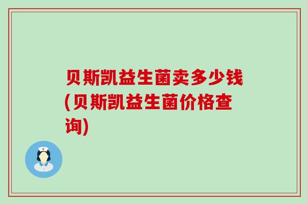 贝斯凯益生菌卖多少钱(贝斯凯益生菌价格查询)