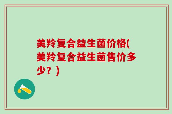 美羚复合益生菌价格(美羚复合益生菌售价多少？)