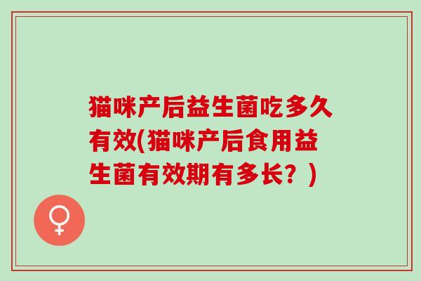 猫咪产后益生菌吃多久有效(猫咪产后食用益生菌有效期有多长？)
