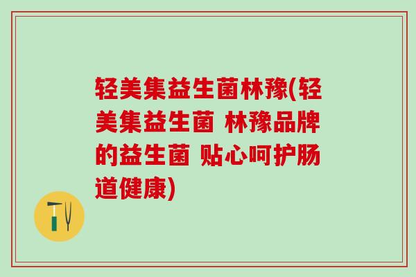 轻美集益生菌林豫(轻美集益生菌 林豫品牌的益生菌 贴心呵护肠道健康)