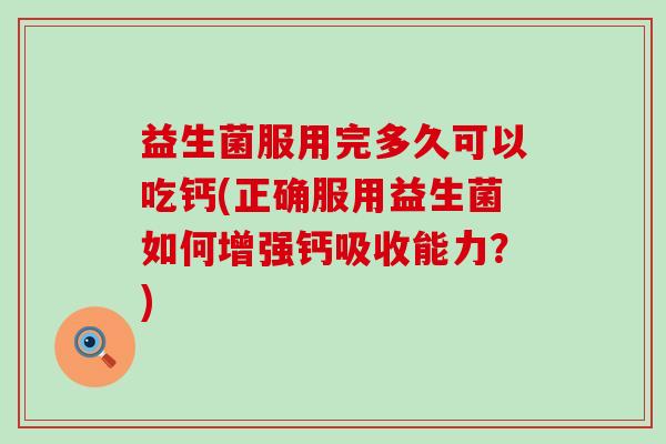 益生菌服用完多久可以吃钙(正确服用益生菌如何增强钙吸收能力？)