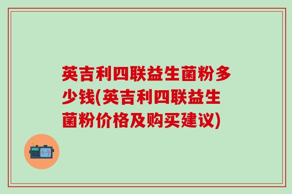 英吉利四联益生菌粉多少钱(英吉利四联益生菌粉价格及购买建议)