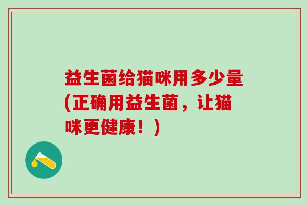 益生菌给猫咪用多少量(正确用益生菌，让猫咪更健康！)