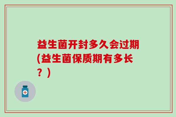 益生菌开封多久会过期(益生菌保质期有多长？)