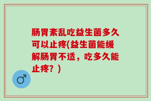 肠胃紊乱吃益生菌多久可以止疼(益生菌能缓解肠胃不适，吃多久能止疼？)