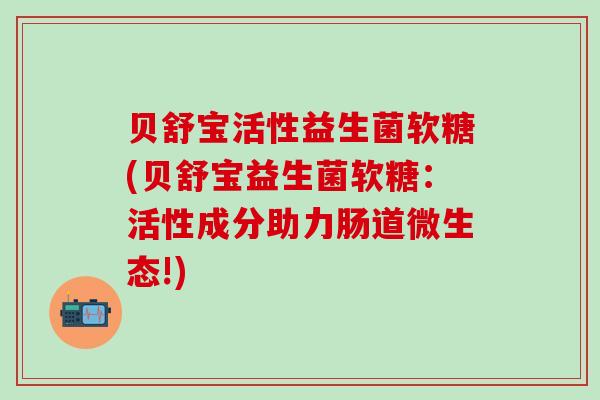 贝舒宝活性益生菌软糖(贝舒宝益生菌软糖：活性成分助力肠道微生态!)