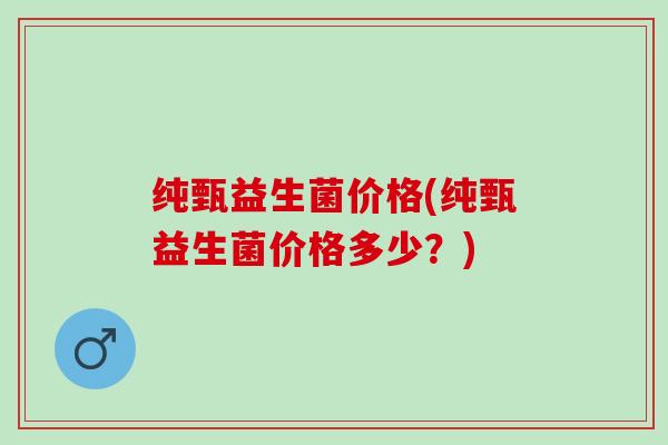 纯甄益生菌价格(纯甄益生菌价格多少？)