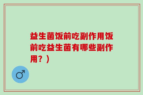 益生菌饭前吃副作用饭前吃益生菌有哪些副作用？)