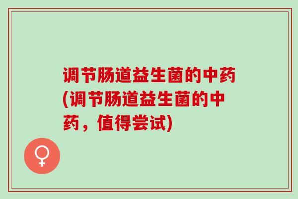 调节肠道益生菌的(调节肠道益生菌的，值得尝试)