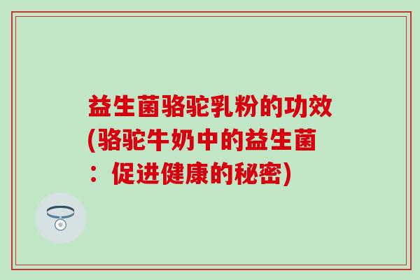 益生菌骆驼乳粉的功效(骆驼牛奶中的益生菌：促进健康的秘密)