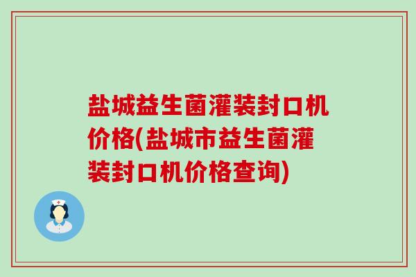 盐城益生菌灌装封口机价格(盐城市益生菌灌装封口机价格查询)