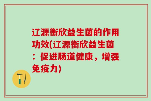 辽源衡欣益生菌的作用功效(辽源衡欣益生菌：促进肠道健康，增强力)
