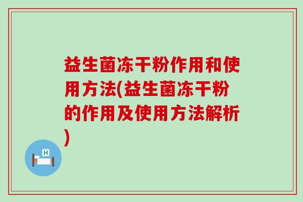 益生菌冻干粉作用和使用方法(益生菌冻干粉的作用及使用方法解析)