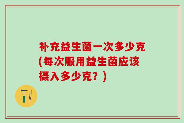 补充益生菌一次多少克(每次服用益生菌应该摄入多少克？)
