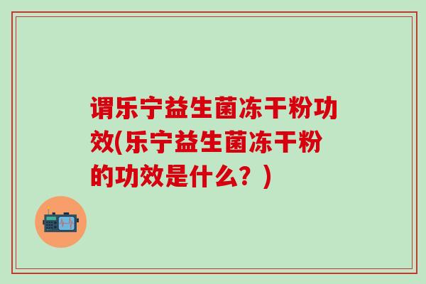 谓乐宁益生菌冻干粉功效(乐宁益生菌冻干粉的功效是什么？)
