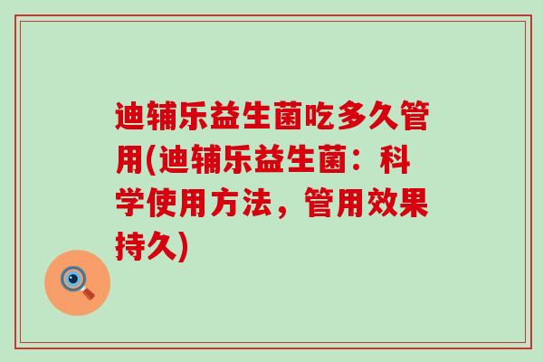 迪辅乐益生菌吃多久管用(迪辅乐益生菌:科学使用方法,管用效果持久) 迪辅乐益生菌吃多久管用(迪辅乐益生菌:科学使用方法,管用效果持久)