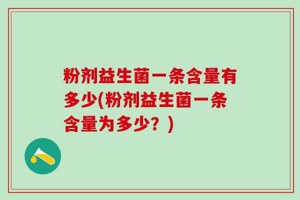 粉剂益生菌一条含量有多少(粉剂益生菌一条含量为多少？)