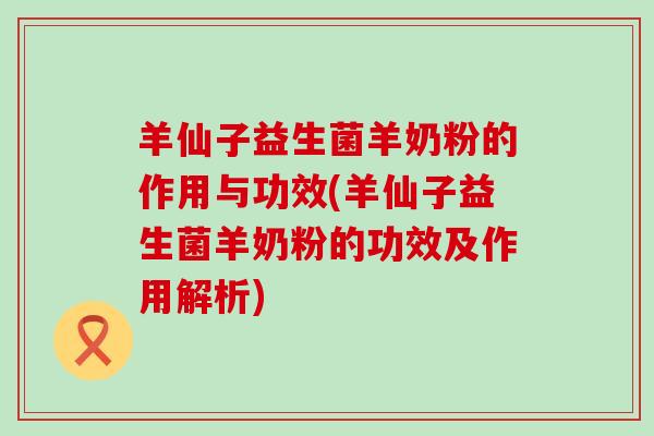 羊仙子益生菌羊奶粉的作用与功效(羊仙子益生菌羊奶粉的功效及作用解析) 羊仙子益生菌羊奶粉的作用与功效(羊仙子益生菌羊奶粉的功效及作用解析)