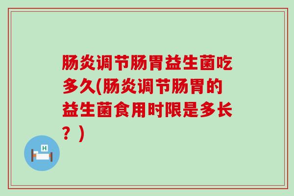 调节肠胃益生菌吃多久(调节肠胃的益生菌食用时限是多长？)