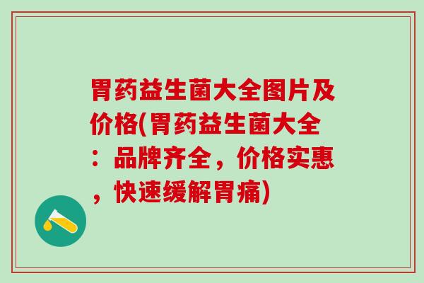 胃药益生菌大全图片及价格(胃药益生菌大全:品牌齐全,价格实惠,快速缓解胃痛) 胃药益生菌大全图片及价格(胃药益生菌大全:品牌齐全,价格实惠,快速缓解胃痛)