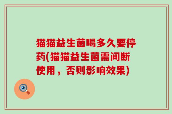 猫猫益生菌喝多久要停药(猫猫益生菌需间断使用，否则影响效果)