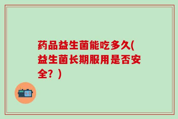 药品益生菌能吃多久(益生菌长期服用是否安全？)