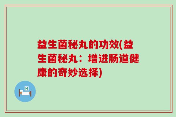 益生菌秘丸的功效(益生菌秘丸：增进肠道健康的奇妙选择)