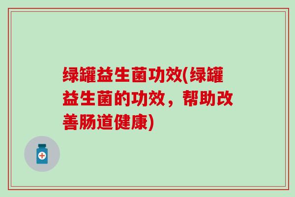 绿罐益生菌功效(绿罐益生菌的功效，帮助改善肠道健康)