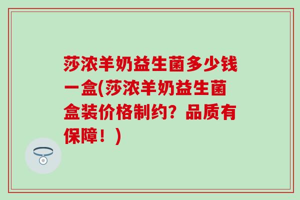 莎浓羊奶益生菌多少钱一盒(莎浓羊奶益生菌盒装价格制约?品质有保障!) 莎浓羊奶益生菌多少钱一盒(莎浓羊奶益生菌盒装价格制约?品质有保障!)