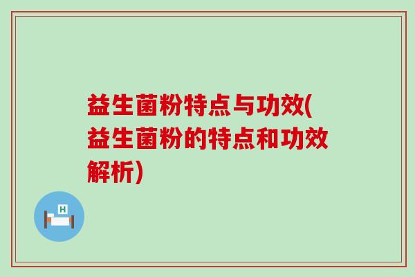 益生菌粉特点与功效(益生菌粉的特点和功效解析)
