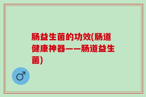 肠益生菌的功效(肠道健康神器——肠道益生菌)