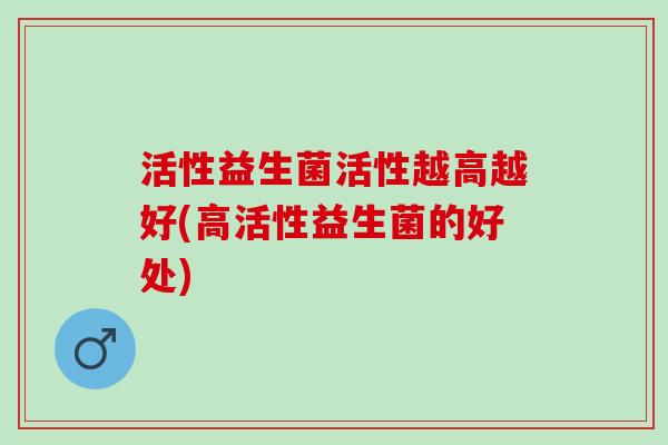 活性益生菌活性越高越好(高活性益生菌的好处)