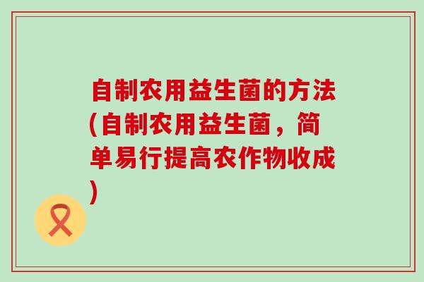 自制农用益生菌的方法(自制农用益生菌，简单易行提高农作物收成)