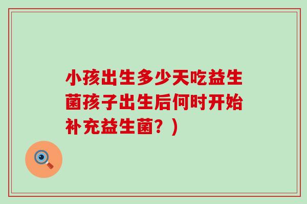 小孩出生多少天吃益生菌孩子出生后何时开始补充益生菌？)