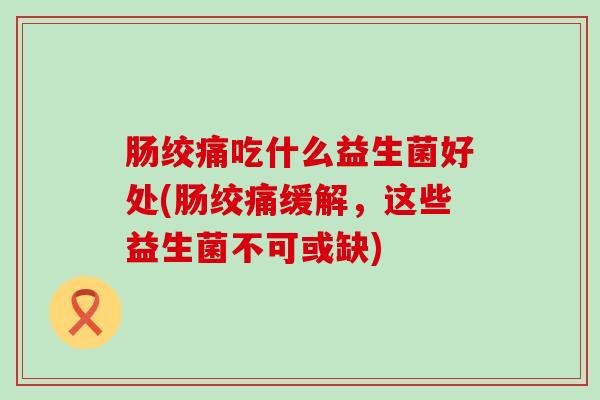 肠绞痛吃什么益生菌好处(肠绞痛缓解，这些益生菌不可或缺)