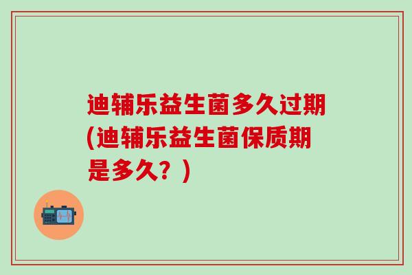 迪辅乐益生菌多久过期(迪辅乐益生菌保质期是多久？)