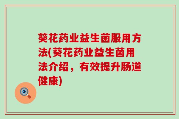 葵花药业益生菌服用方法(葵花药业益生菌用法介绍，有效提升肠道健康)