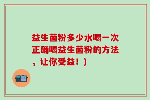 益生菌粉多少水喝一次正确喝益生菌粉的方法，让你受益！)