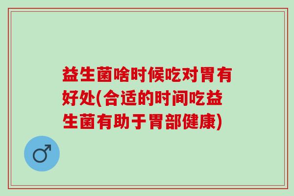 益生菌啥时候吃对胃有好处(合适的时间吃益生菌有助于胃部健康)
