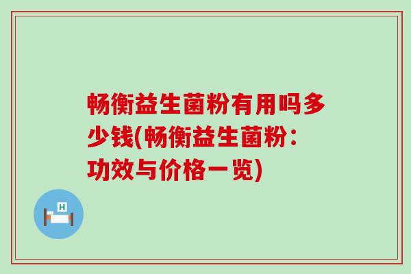 畅衡益生菌粉有用吗多少钱(畅衡益生菌粉：功效与价格一览)