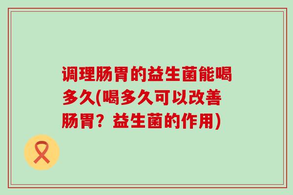 调理肠胃的益生菌能喝多久(喝多久可以改善肠胃?益生菌的作用) 调理肠胃的益生菌能喝多久(喝多久可以改善肠胃?益生菌的作用)