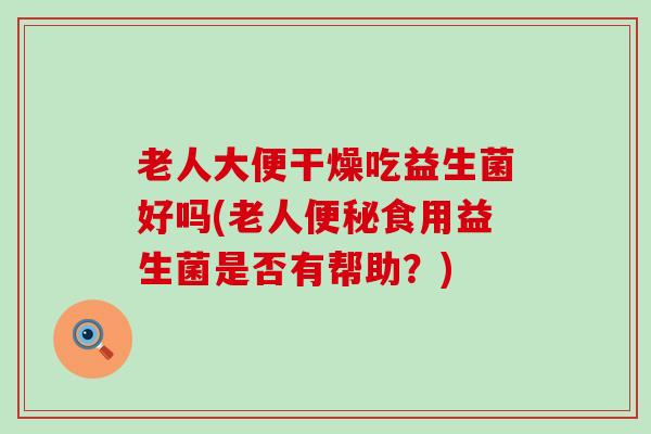 老人大便干燥吃益生菌好吗(老人食用益生菌是否有帮助？)